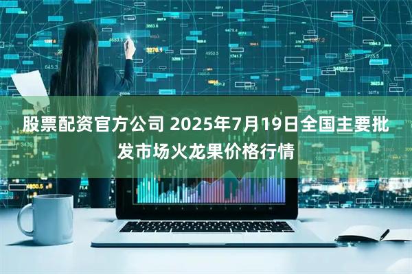 股票配资官方公司 2025年7月19日全国主要批发市场火龙果价格行情