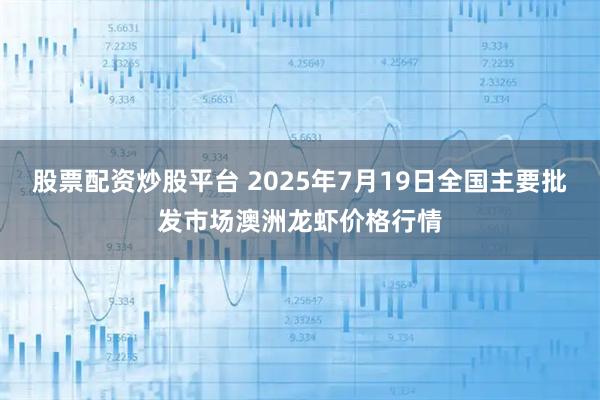 股票配资炒股平台 2025年7月19日全国主要批发市场澳洲龙虾价格行情