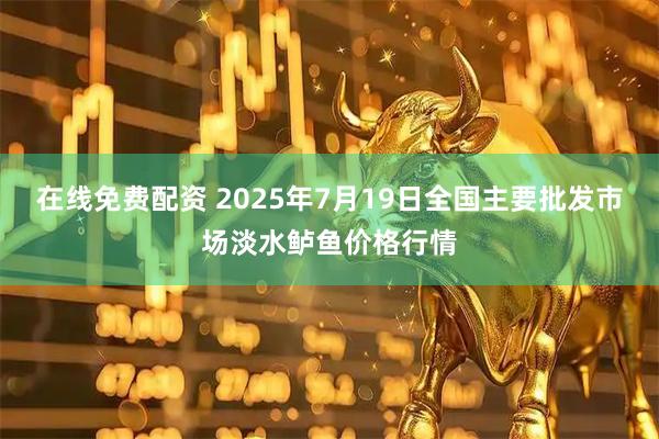 在线免费配资 2025年7月19日全国主要批发市场淡水鲈鱼价格行情