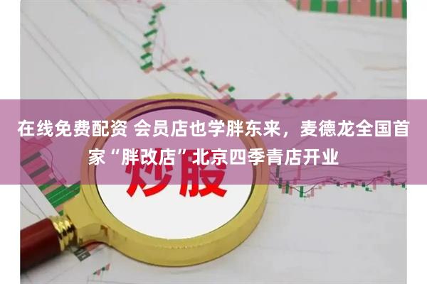 在线免费配资 会员店也学胖东来，麦德龙全国首家“胖改店”北京四季青店开业