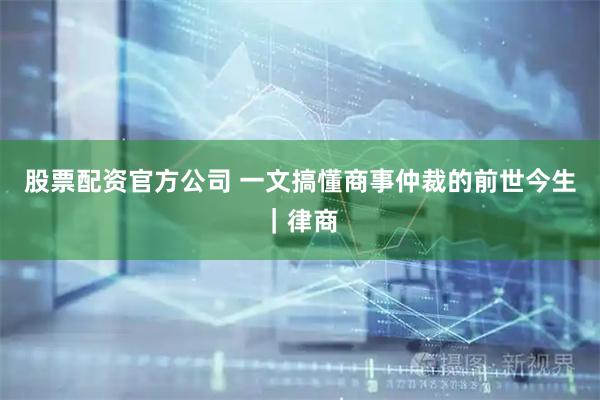 股票配资官方公司 一文搞懂商事仲裁的前世今生｜律商