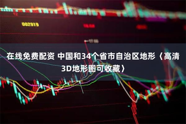 在线免费配资 中国和34个省市自治区地形〈高清3D地形图可收藏〉