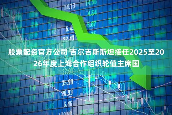 股票配资官方公司 吉尔吉斯斯坦接任2025至2026年度上海合作组织轮值主席国