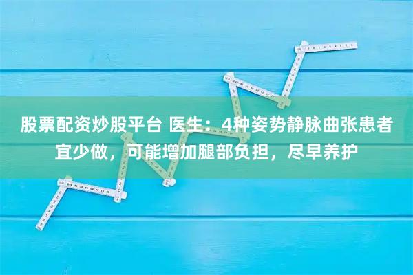股票配资炒股平台 医生：4种姿势静脉曲张患者宜少做，可能增加腿部负担，尽早养护
