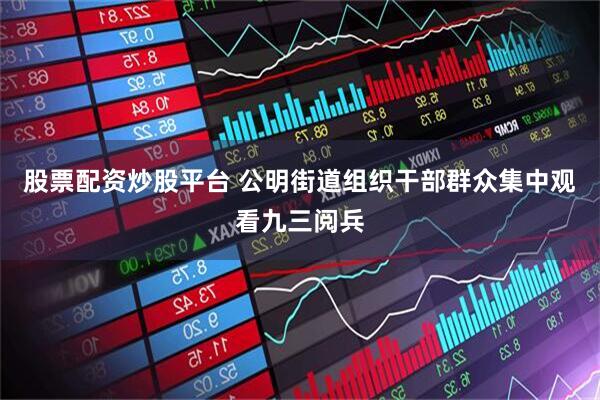 股票配资炒股平台 公明街道组织干部群众集中观看九三阅兵