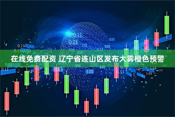 在线免费配资 辽宁省连山区发布大雾橙色预警