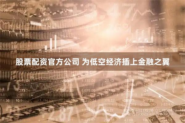 股票配资官方公司 为低空经济插上金融之翼