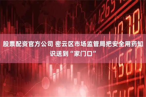 股票配资官方公司 密云区市场监管局把安全用药知识送到“家门口”