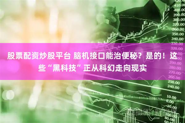 股票配资炒股平台 脑机接口能治便秘？是的！这些“黑科技”正从科幻走向现实