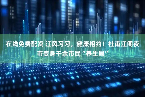 在线免费配资 江风习习，健康相约！杜甫江阁夜市变身千余市民“养生局”