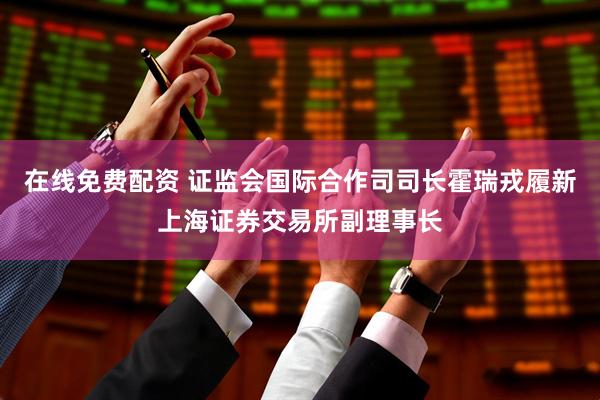 在线免费配资 证监会国际合作司司长霍瑞戎履新上海证券交易所副理事长