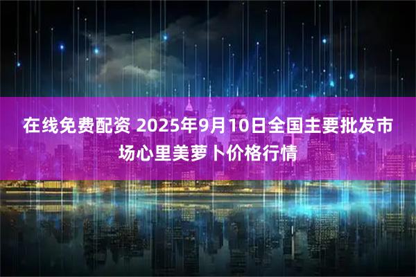在线免费配资 2025年9月10日全国主要批发市场心里美萝卜价格行情