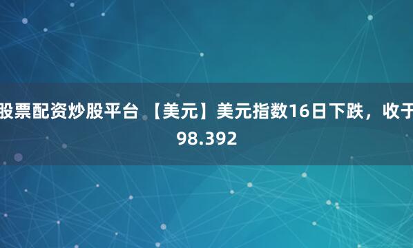 股票配资炒股平台 【美元】美元指数16日下跌，收于98.392