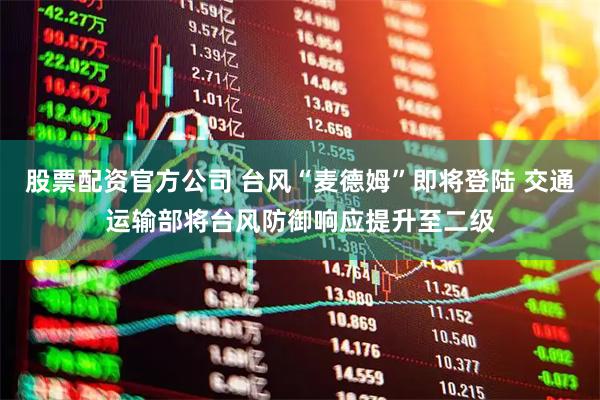 股票配资官方公司 台风“麦德姆”即将登陆 交通运输部将台风防御响应提升至二级