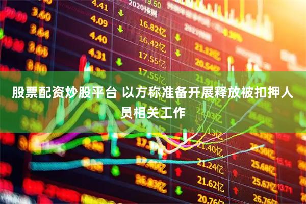 股票配资炒股平台 以方称准备开展释放被扣押人员相关工作