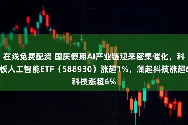 在线免费配资 国庆假期AI产业链迎来密集催化,科创板人工智能ETF(588930)涨超1%,澜起科技涨超6%