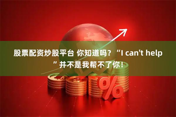 股票配资炒股平台 你知道吗？“I can't help”并不是我帮不了你！