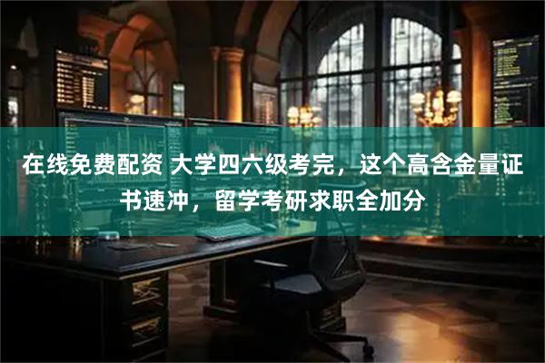 在线免费配资 大学四六级考完，这个高含金量证书速冲，留学考研求职全加分