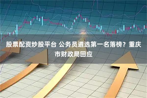股票配资炒股平台 公务员遴选第一名落榜？重庆市财政局回应