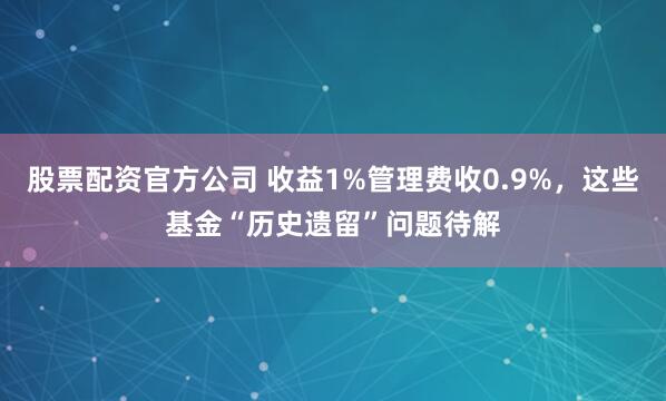 股票配资官方公司 收益1%管理费收0.9%，这些基金“历史遗留”问题待解