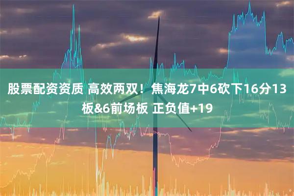 股票配资资质 高效两双！焦海龙7中6砍下16分13板&6前场板 正负值+19