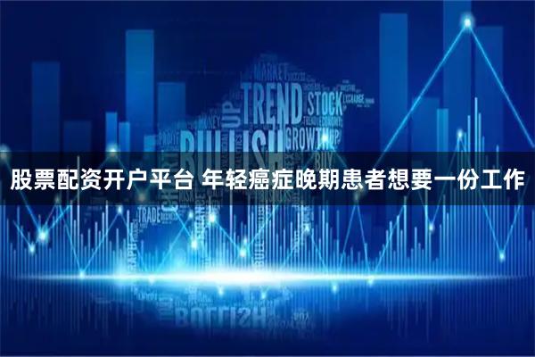 股票配资开户平台 年轻癌症晚期患者想要一份工作