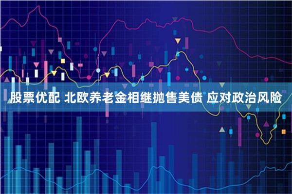 股票优配 北欧养老金相继抛售美债 应对政治风险