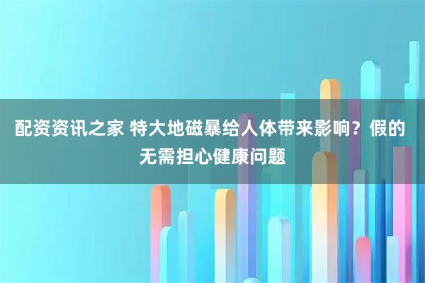 配资资讯之家 特大地磁暴给人体带来影响？假的 无需担心健康问题