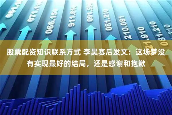 股票配资知识联系方式 李昊赛后发文：这场梦没有实现最好的结局，还是感谢和抱歉