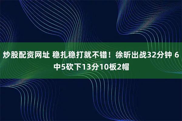 炒股配资网址 稳扎稳打就不错！徐昕出战32分钟 6中5砍下13分10板2帽