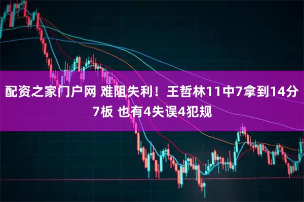 配资之家门户网 难阻失利！王哲林11中7拿到14分7板 也有4失误4犯规