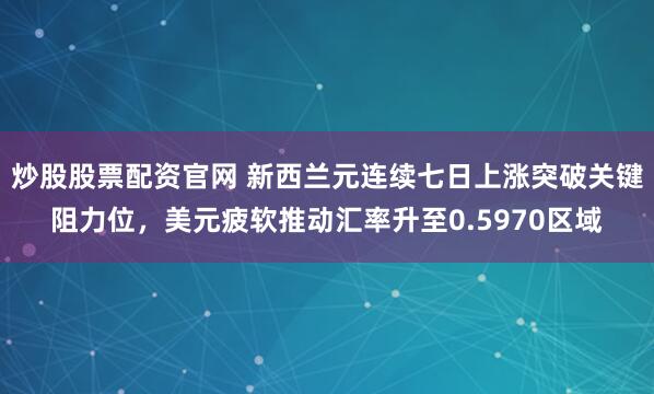 炒股股票配资官网 新西兰元连续七日上涨突破关键阻力位，美元疲软推动汇率升至0.5970区域