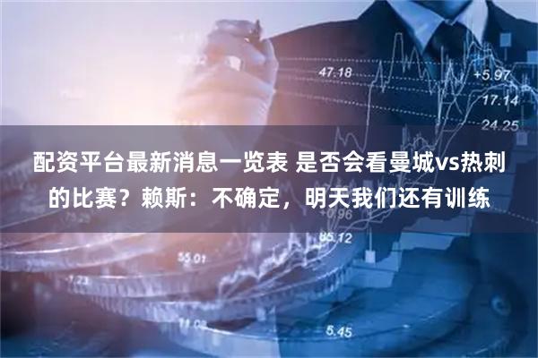 配资平台最新消息一览表 是否会看曼城vs热刺的比赛？赖斯：不确定，明天我们还有训练