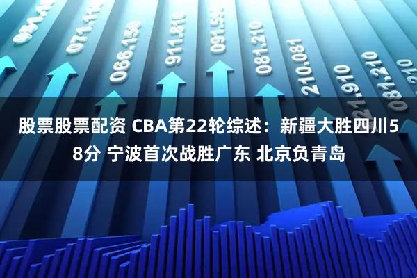 股票股票配资 CBA第22轮综述：新疆大胜四川58分 宁波首次战胜广东 北京负青岛