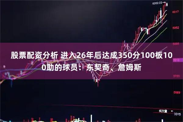 股票配资分析 进入26年后达成350分100板100助的球员：东契奇、詹姆斯