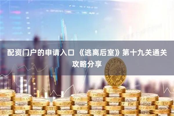 配资门户的申请入口 《逃离后室》第十九关通关攻略分享