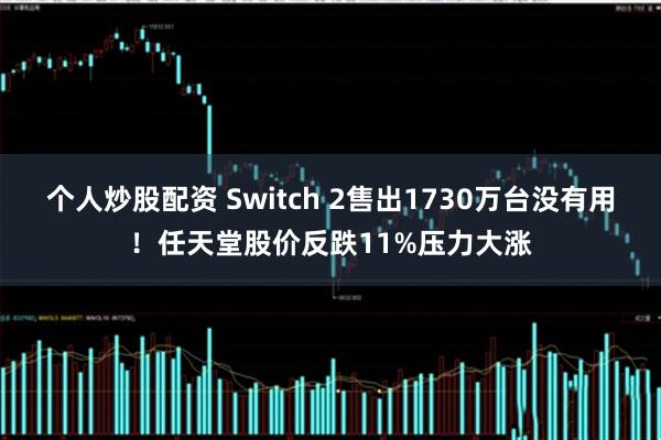 个人炒股配资 Switch 2售出1730万台没有用！任天堂股价反跌11%压力大涨