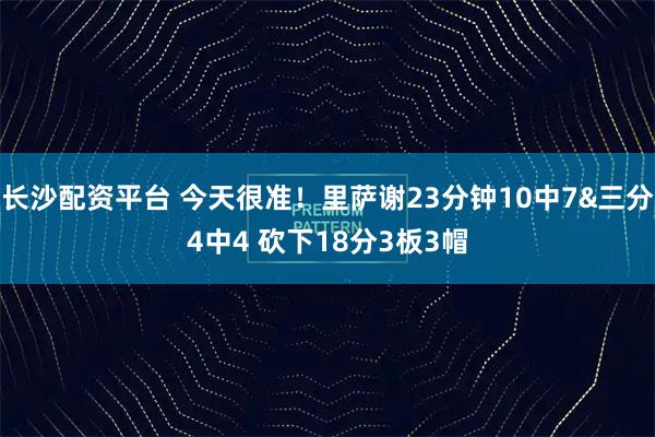 长沙配资平台 今天很准！里萨谢23分钟10中7&三分4中4 砍下18分3板3帽