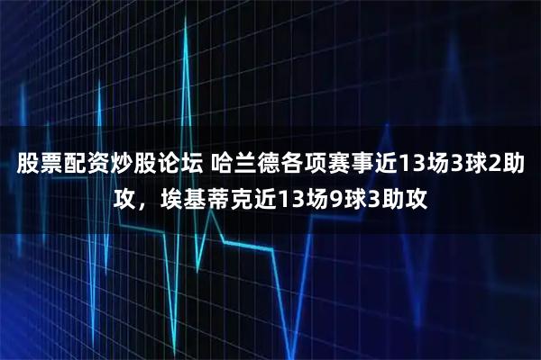 股票配资炒股论坛 哈兰德各项赛事近13场3球2助攻，埃基蒂克近13场9球3助攻