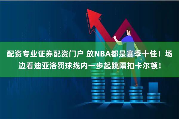 配资专业证券配资门户 放NBA都是赛季十佳！场边看迪亚洛罚球线内一步起跳隔扣卡尔顿！