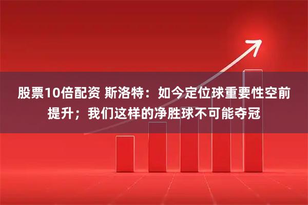 股票10倍配资 斯洛特：如今定位球重要性空前提升；我们这样的净胜球不可能夺冠
