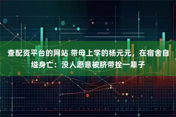 查配资平台的网站 带母上学的杨元元，在宿舍自缢身亡：没人愿意被脐带拴一辈子