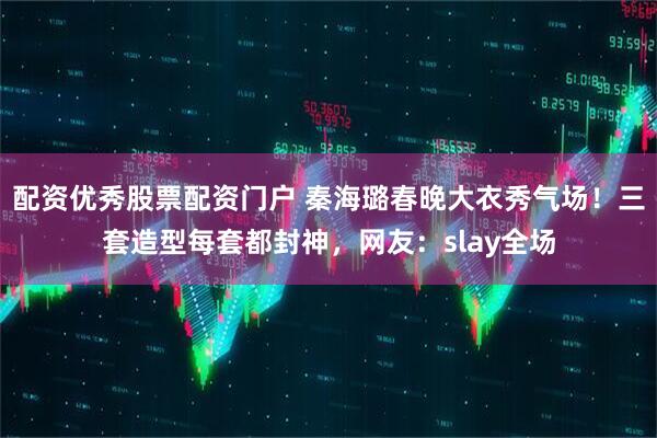 配资优秀股票配资门户 秦海璐春晚大衣秀气场！三套造型每套都封神，网友：slay全场