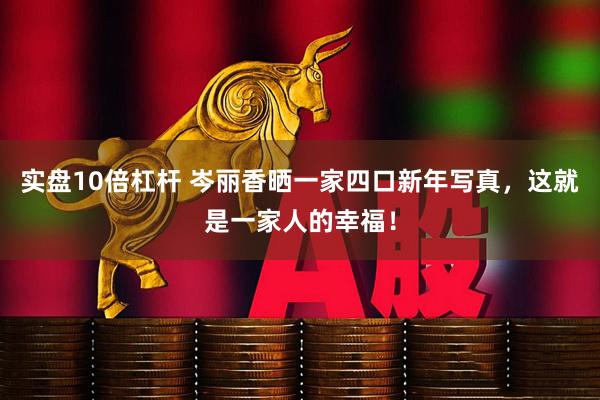 实盘10倍杠杆 岑丽香晒一家四口新年写真，这就是一家人的幸福！