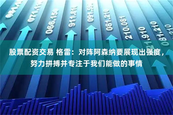 股票配资交易 格雷：对阵阿森纳要展现出强度，努力拼搏并专注于我们能做的事情