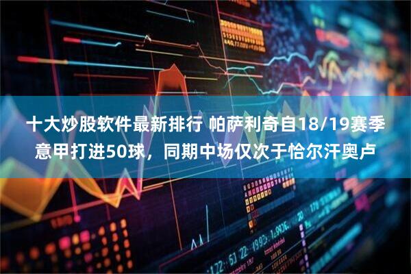 十大炒股软件最新排行 帕萨利奇自18/19赛季意甲打进50球，同期中场仅次于恰尔汗奥卢