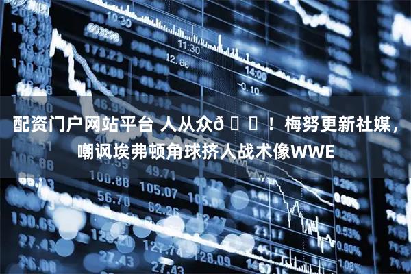 配资门户网站平台 人从众𠈌！梅努更新社媒，嘲讽埃弗顿角球挤人战术像WWE
