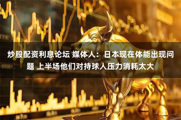 炒股配资利息论坛 媒体人：日本现在体能出现问题 上半场他们对持球人压力消耗太大