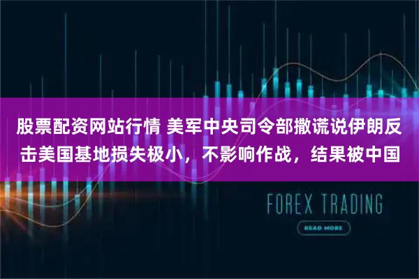 股票配资网站行情 美军中央司令部撒谎说伊朗反击美国基地损失极小，不影响作战，结果被中国