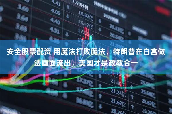 安全股票配资 用魔法打败魔法，特朗普在白宫做法画面流出，美国才是政教合一